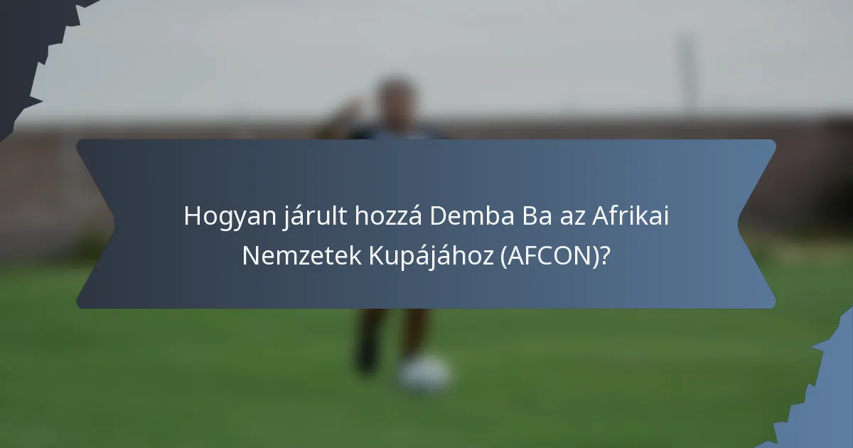 Hogyan járult hozzá Demba Ba az Afrikai Nemzetek Kupájához (AFCON)?