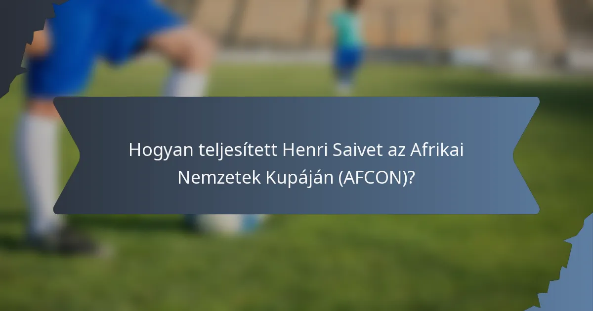 Hogyan teljesített Henri Saivet az Afrikai Nemzetek Kupáján (AFCON)?