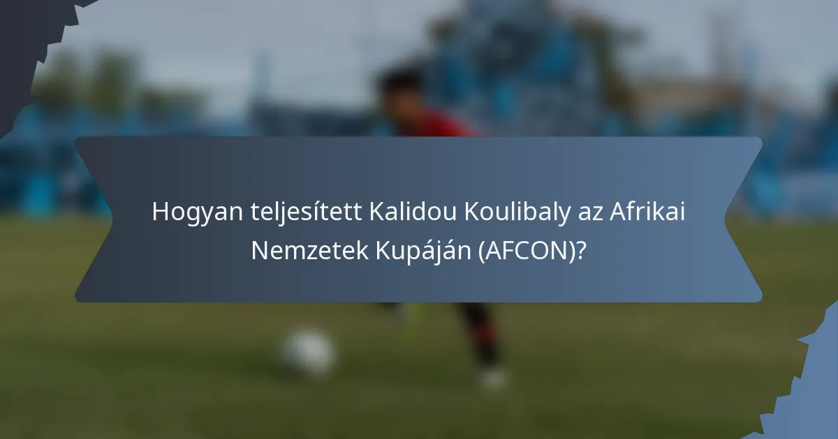 Hogyan teljesített Kalidou Koulibaly az Afrikai Nemzetek Kupáján (AFCON)?