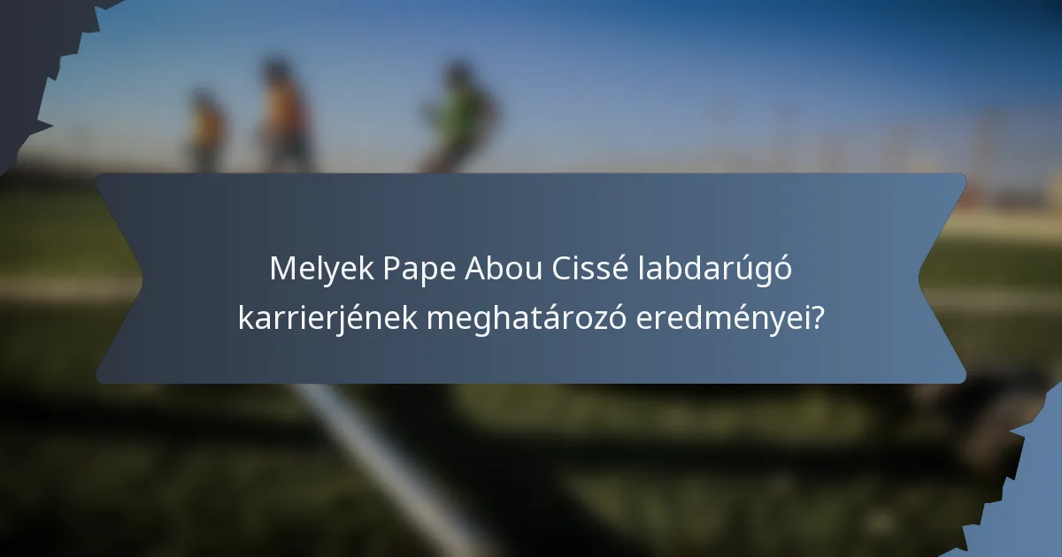Melyek Pape Abou Cissé labdarúgó karrierjének meghatározó eredményei?
