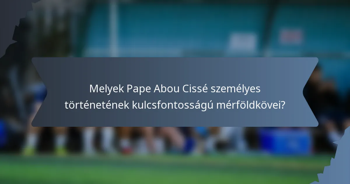 Melyek Pape Abou Cissé személyes történetének kulcsfontosságú mérföldkövei?