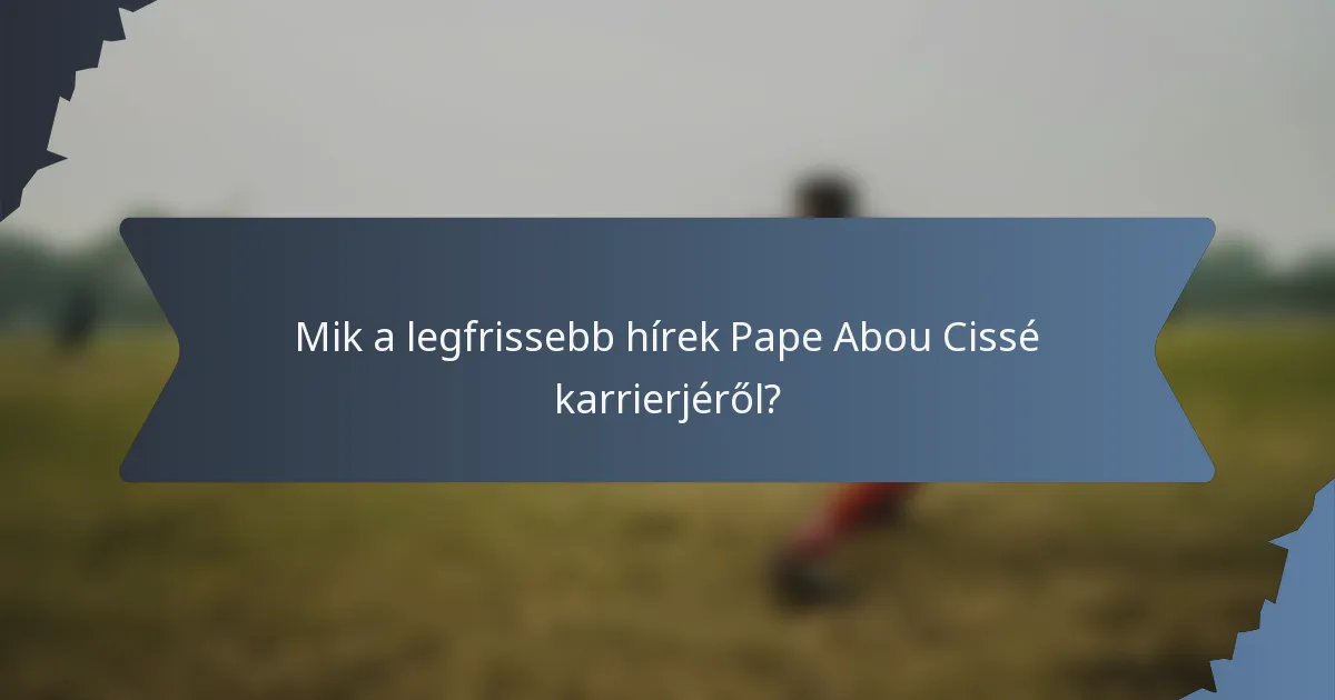 Mik a legfrissebb hírek Pape Abou Cissé karrierjéről?