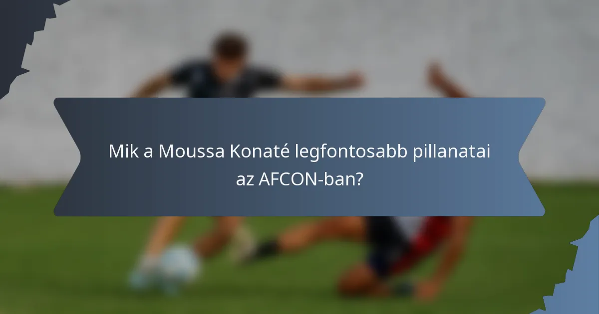 Mik a Moussa Konaté legfontosabb pillanatai az AFCON-ban?